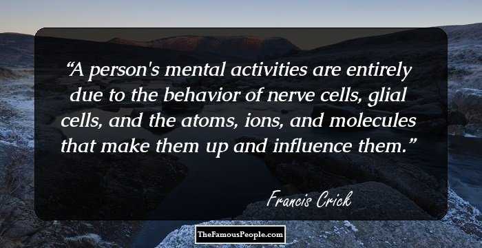 A person's mental activities are entirely due to the behavior of nerve cells, glial cells, and the atoms, ions, and molecules that make them up and influence them.