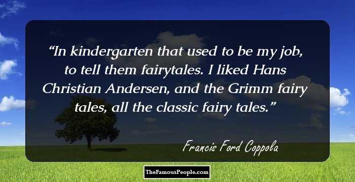 In kindergarten that used to be my job, to tell them fairytales. I liked Hans Christian Andersen, and the Grimm fairy tales, all the classic fairy tales.