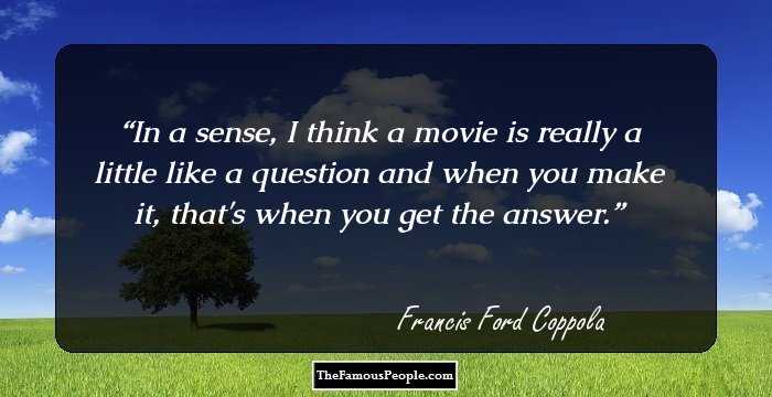 In a sense, I think a movie is really a little like a question and when you make it, that's when you get the answer.