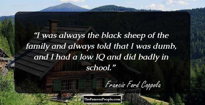 I was always the black sheep of the family and always told that I was dumb, and I had a low IQ and did badly in school.