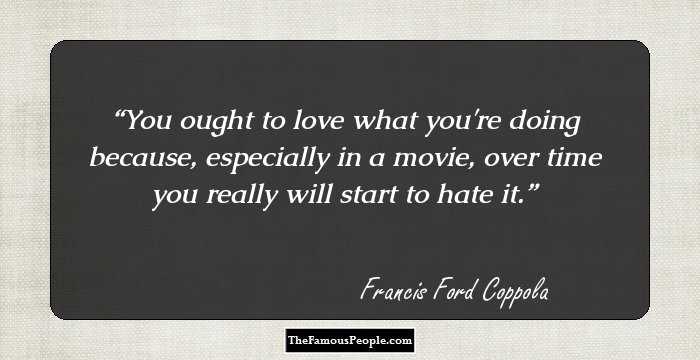 You ought to love what you're doing because, especially in a movie, over time you really will start to hate it.