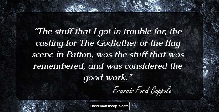 The stuff that I got in trouble for, the casting for The Godfather or the flag scene in Patton, was the stuff that was remembered, and was considered the good work.