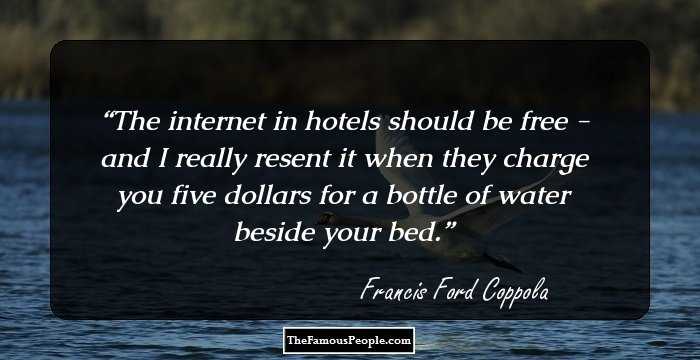 The internet in hotels should be free - and I really resent it when they charge you five dollars for a bottle of water beside your bed.