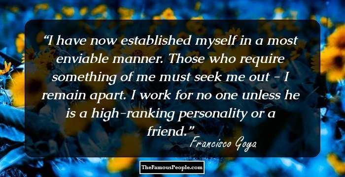 I have now established myself in a most enviable manner. Those who require something of me must seek me out - I remain apart. I work for no one unless he is a high-ranking personality or a friend.