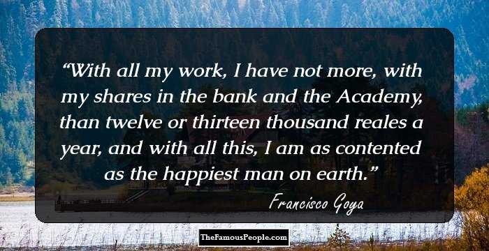 With all my work, I have not more, with my shares in the bank and the Academy, than twelve or thirteen thousand reales a year, and with all this, I am as contented as the happiest man on earth.