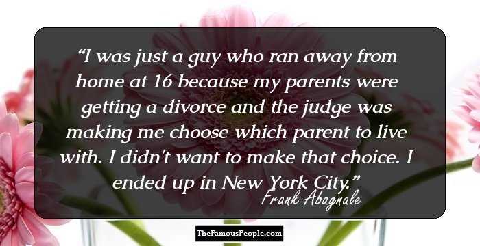 I was just a guy who ran away from home at 16 because my parents were getting a divorce and the judge was making me choose which parent to live with. I didn't want to make that choice. I ended up in New York City.