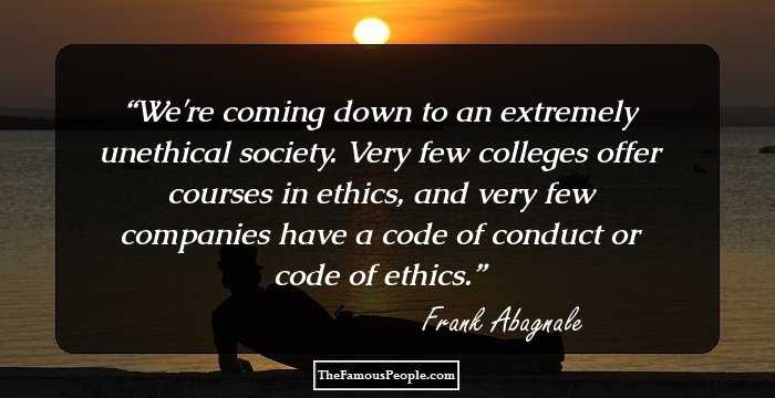 We're coming down to an extremely unethical society. Very few colleges offer courses in ethics, and very few companies have a code of conduct or code of ethics.