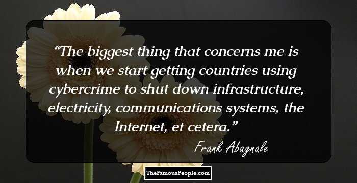 The biggest thing that concerns me is when we start getting countries using cybercrime to shut down infrastructure, electricity, communications systems, the Internet, et cetera.