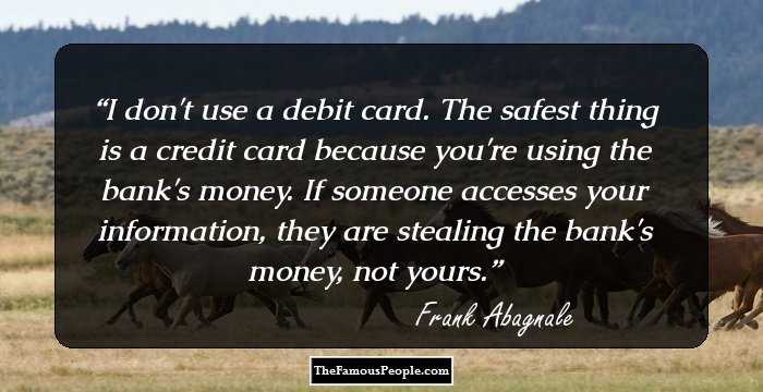 I don't use a debit card. The safest thing is a credit card because you're using the bank's money. If someone accesses your information, they are stealing the bank's money, not yours.