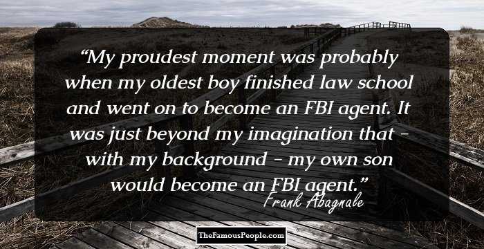 My proudest moment was probably when my oldest boy finished law school and went on to become an FBI agent. It was just beyond my imagination that - with my background - my own son would become an FBI agent.
