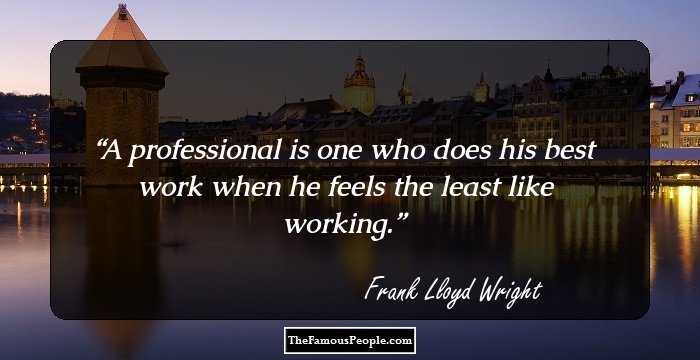 A professional is one who does his best work when he feels the least like working.
