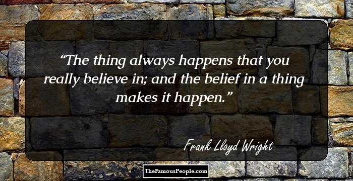 The thing always happens that you really believe in; and the belief in a thing makes it happen.