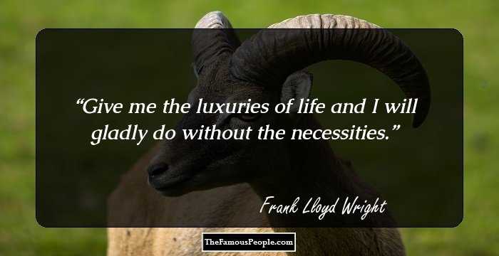Give me the luxuries of life and I will gladly do without the necessities.