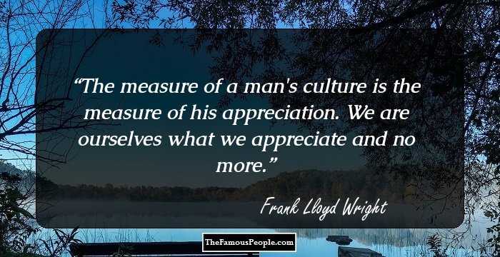 The measure of a man's culture is the measure of his appreciation. We are ourselves what we appreciate and no more.