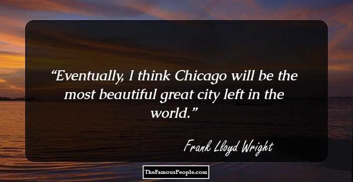 Eventually, I think Chicago will be the most beautiful great city left in the world.