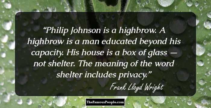 Philip Johnson is a highbrow. A highbrow is a man educated beyond his capacity. His house is a box of glass — not shelter. The meaning of the word shelter includes privacy.