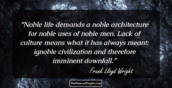 Noble life demands a noble architecture for noble uses of noble men.
Lack of culture means what it has always meant: ignoble civilization and therefore imminent downfall.