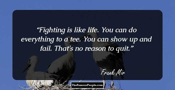 Fighting is like life. You can do everything to a tee. You can show up and fail. That's no reason to quit.