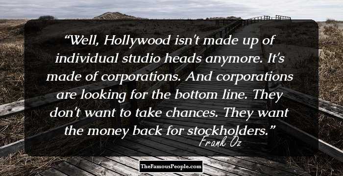 Well, Hollywood isn't made up of individual studio heads anymore. It's made of corporations. And corporations are looking for the bottom line. They don't want to take chances. They want the money back for stockholders.