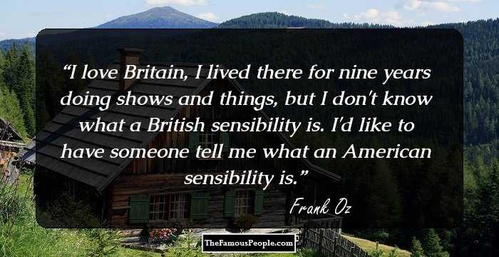 I love Britain, I lived there for nine years doing shows and things, but I don't know what a British sensibility is. I'd like to have someone tell me what an American sensibility is.