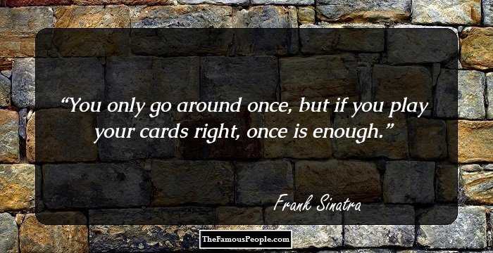 You only go around once, but if you play your cards right, once is enough.