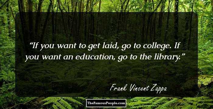 If you want to get laid, go to college. If you want an education, go to the library.