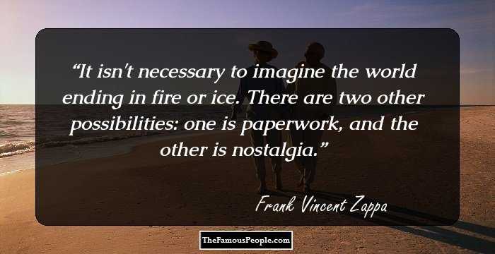 It isn't necessary to imagine the world ending in fire or ice. There are two other possibilities: one is paperwork, and the other is nostalgia.