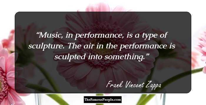 Music, in performance, is a type of sculpture. The air in the performance is sculpted into something.