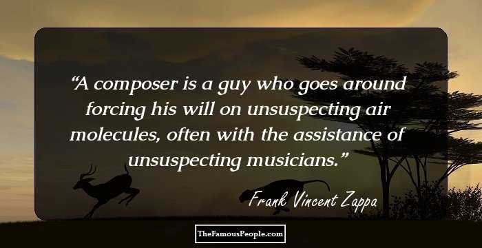 A composer is a guy who goes around forcing his will on unsuspecting air molecules, often with the assistance of unsuspecting musicians.