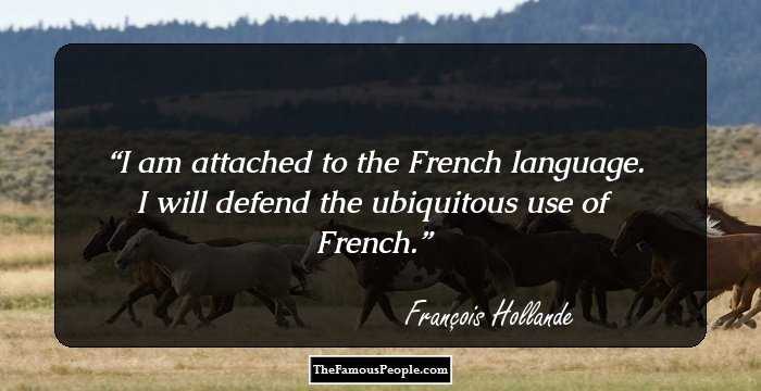 I am attached to the French language. I will defend the ubiquitous use of French.