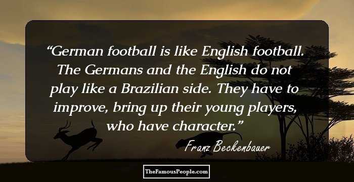 German football is like English football. The Germans and the English do not play like a Brazilian side. They have to improve, bring up their young players, who have character.