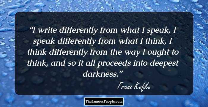 I write differently from what I speak, I speak differently from what I think, I think differently from the way I ought to think, and so it all proceeds into deepest darkness.