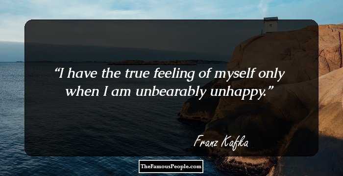 I have the true feeling of myself only when I am unbearably unhappy.