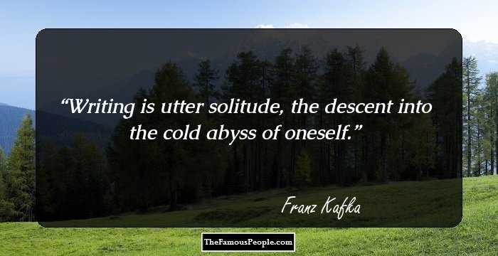 Writing is utter solitude, the descent into the cold abyss of oneself.