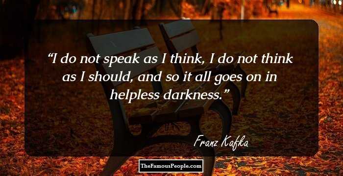 I do not speak as I think, I do not think as I should, and so it all goes on in helpless darkness.