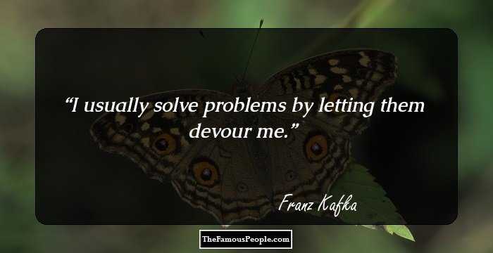 I usually solve problems by letting them devour me.