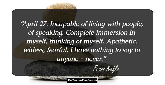 April 27. Incapable of living with people, of speaking. Complete immersion in myself, thinking of myself. Apathetic, witless, fearful. I have nothing to say to anyone - never.