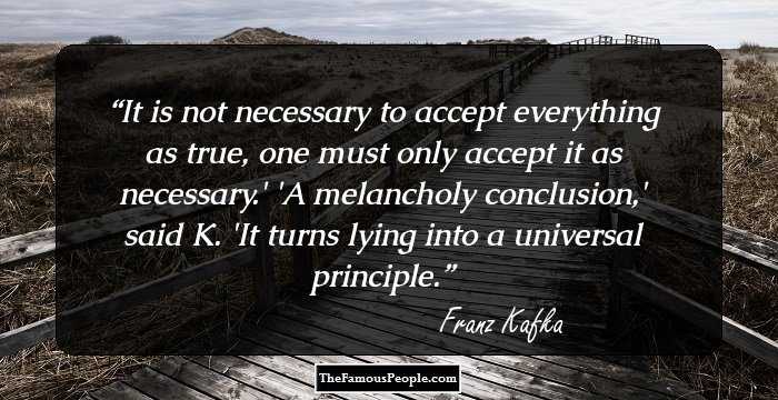 It is not necessary to accept everything as true, one must only accept it as necessary.' 'A melancholy conclusion,' said K. 'It turns lying into a universal principle.