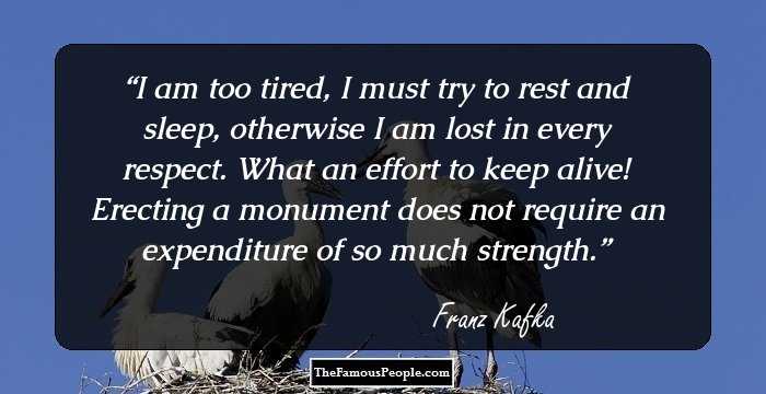 I am too tired, I must try to rest and sleep, otherwise I am lost in every respect. What an effort to keep alive! Erecting a monument does not require an expenditure of so much strength.