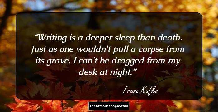 Writing is a deeper sleep than death. 
Just as one wouldn't pull a corpse from its grave, 
I can't be dragged from my desk at night.