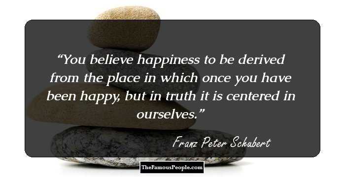 You believe happiness to be derived from the place in which once you have been happy, but in truth it is centered in ourselves.