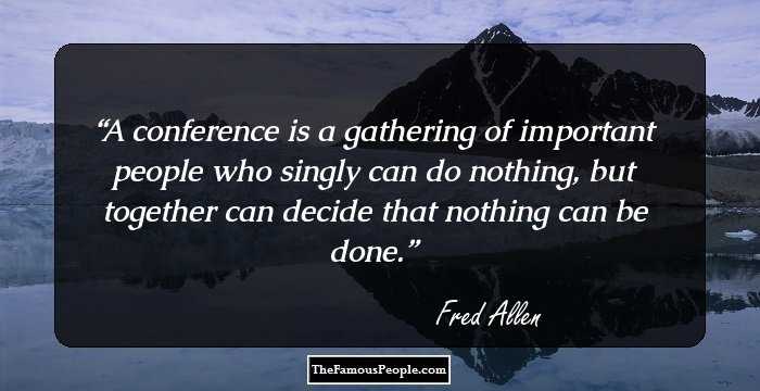 A conference is a gathering of important people who singly can do nothing, but together can decide that nothing can be done.