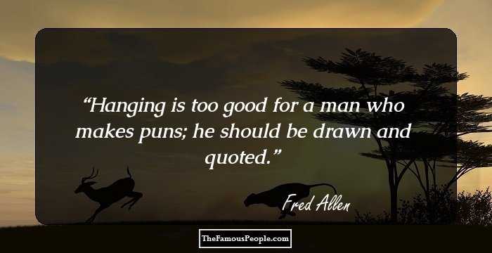 Hanging is too good for a man who makes puns; he should be drawn and quoted.