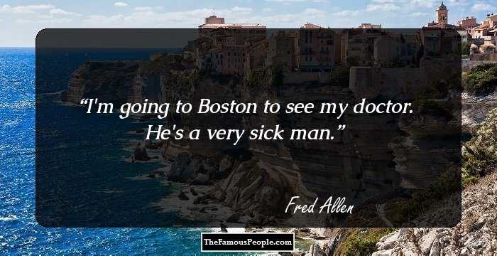 I'm going to Boston to see my doctor. He's a very sick man.