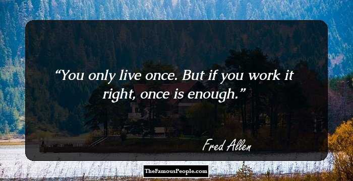 You only live once. But if you work it right, once is enough.