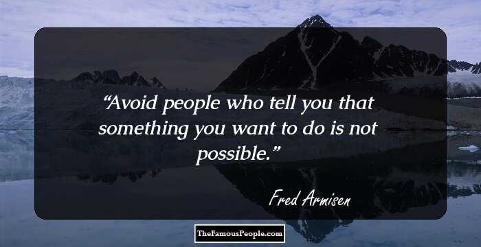 Avoid people who tell you that something you want to do is not possible.