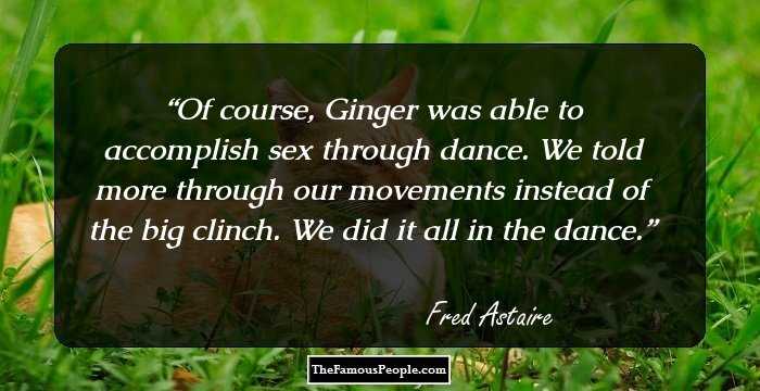 Of course, Ginger was able to accomplish sex through dance. We told more through our movements instead of the big clinch. We did it all in the dance.