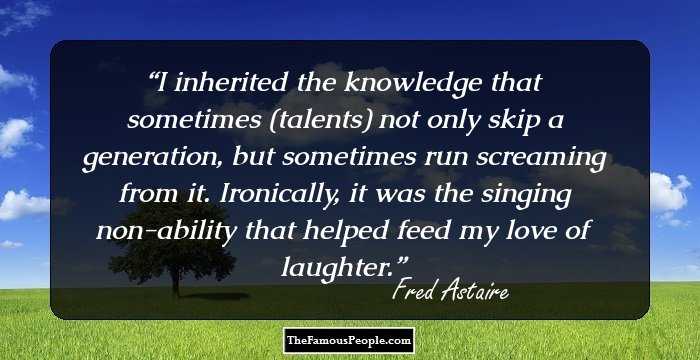 I inherited the knowledge that sometimes (talents) not only skip a generation, but sometimes run screaming from it. Ironically, it was the singing non-ability that helped feed my love of laughter.