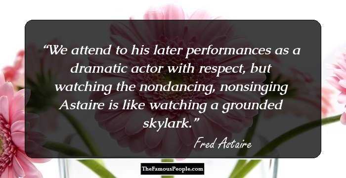 We attend to his later performances as a dramatic actor with respect, but watching the nondancing, nonsinging Astaire is like watching a grounded skylark.
