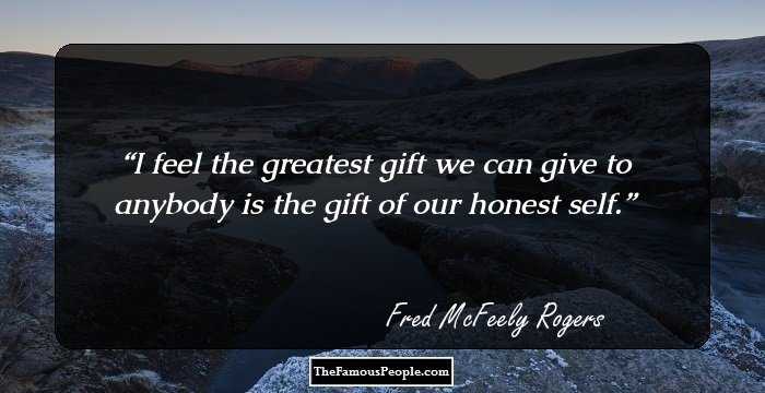 I feel the greatest gift we can give to anybody is the gift of our honest self.
